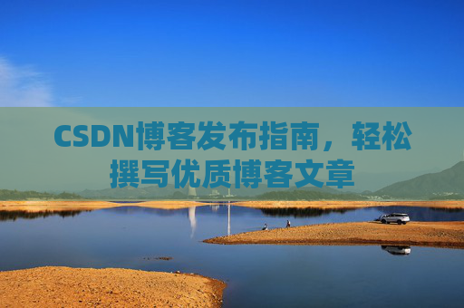 CSDN博客发布指南，轻松撰写优质博客文章